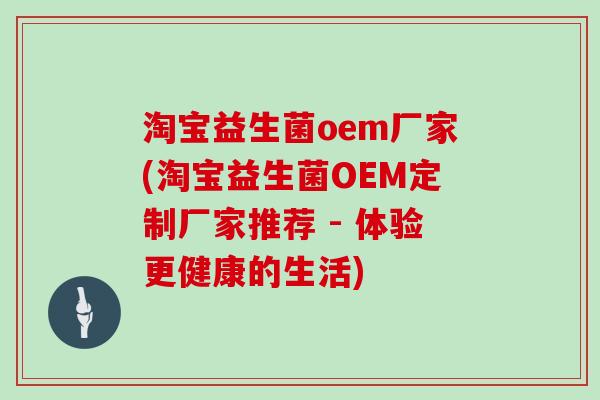 淘宝益生菌oem厂家(淘宝益生菌OEM定制厂家推荐 - 体验更健康的生活)