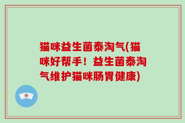 猫咪益生菌泰淘气(猫咪好帮手！益生菌泰淘气维护猫咪肠胃健康)