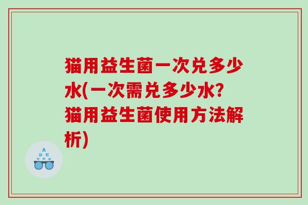猫用益生菌一次兑多少水(一次需兑多少水？猫用益生菌使用方法解析)