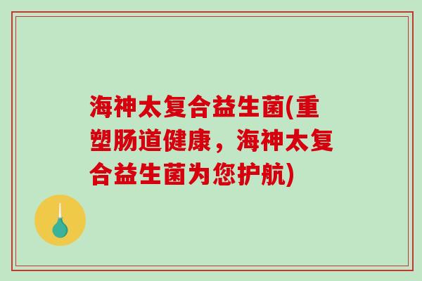 海神太复合益生菌(重塑肠道健康，海神太复合益生菌为您护航)