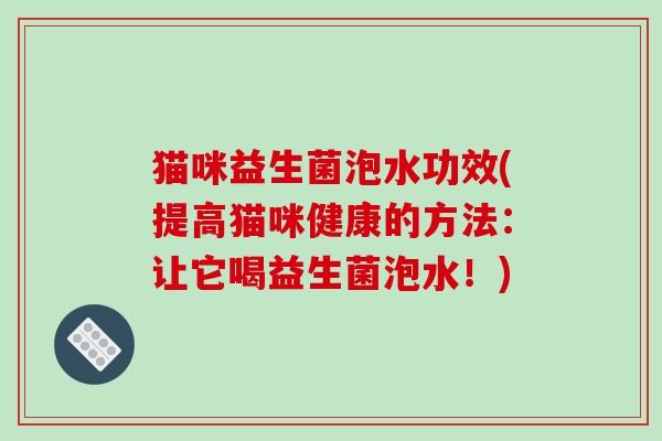 猫咪益生菌泡水功效(提高猫咪健康的方法：让它喝益生菌泡水！)