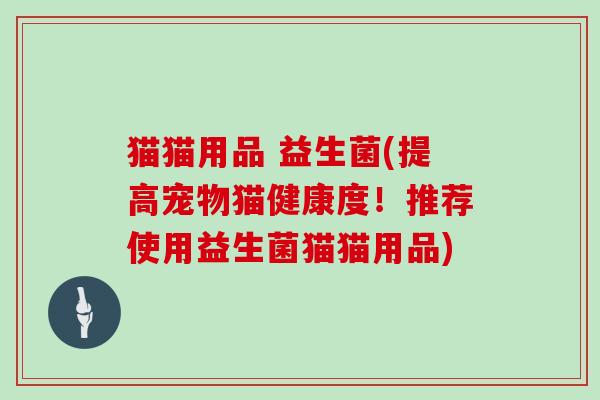 猫猫用品 益生菌(提高宠物猫健康度！推荐使用益生菌猫猫用品)