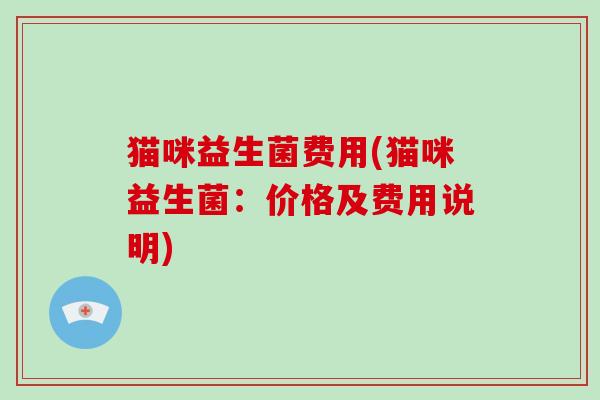 猫咪益生菌费用(猫咪益生菌：价格及费用说明)