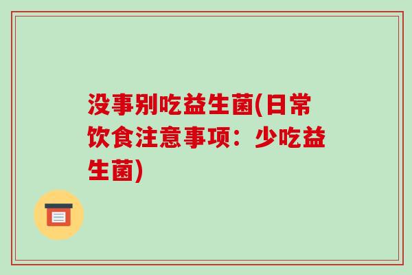 没事别吃益生菌(日常饮食注意事项:少吃益生菌) 没事别吃益生菌(日常饮食注意事项:少吃益生菌)