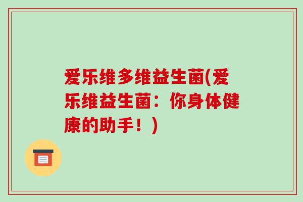 爱乐维多维益生菌(爱乐维益生菌：你身体健康的助手！)