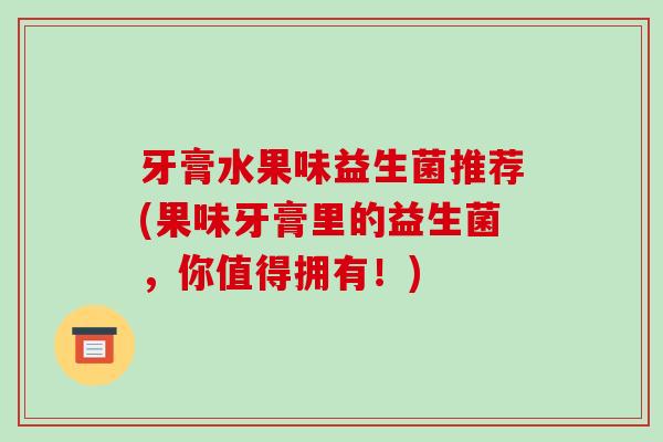 牙膏水果味益生菌推荐(果味牙膏里的益生菌，你值得拥有！)