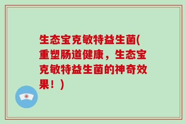 生态宝克敏特益生菌(重塑肠道健康，生态宝克敏特益生菌的神奇效果！)