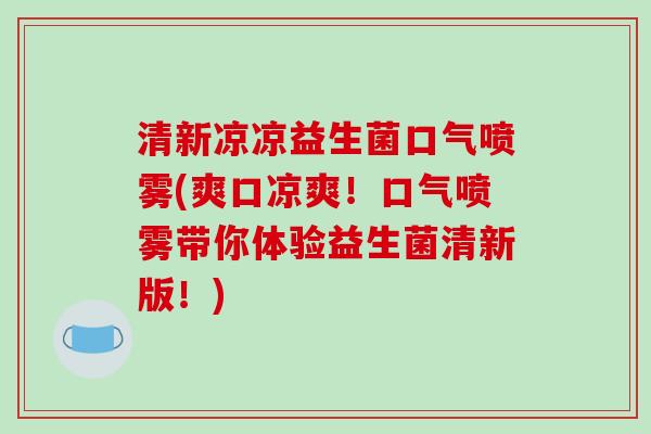 清新凉凉益生菌口气喷雾(爽口凉爽！口气喷雾带你体验益生菌清新版！)