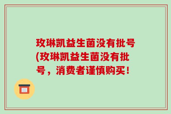 玫琳凯益生菌没有批号(玫琳凯益生菌没有批号，消费者谨慎购买！