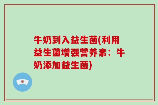 牛奶到入益生菌(利用益生菌增强营养素：牛奶添加益生菌)