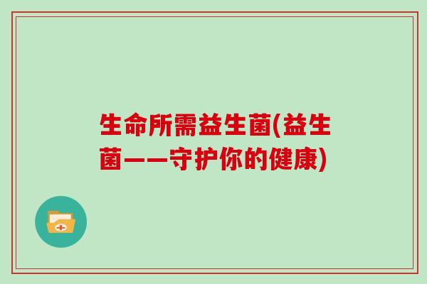 生命所需益生菌(益生菌——守护你的健康) 生命所需益生菌(益生菌——守护你的健康)