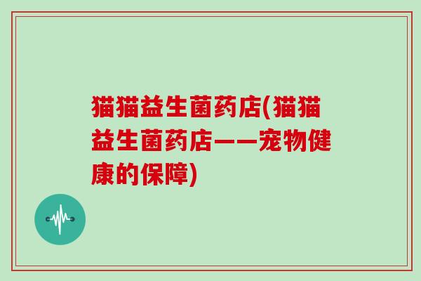 猫猫益生菌药店(猫猫益生菌药店——宠物健康的保障)
