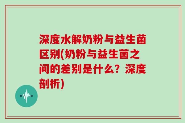 深度水解奶粉与益生菌区别(奶粉与益生菌之间的差别是什么？深度剖析)