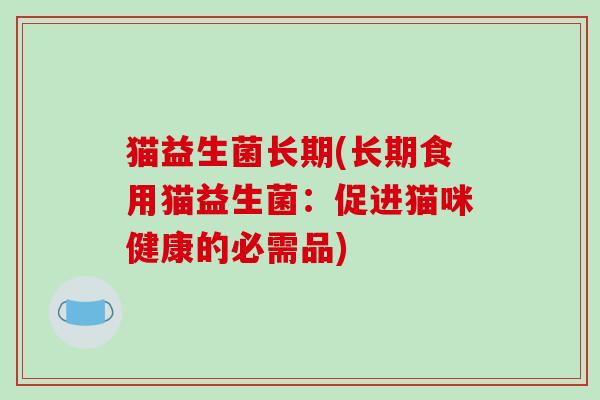 猫益生菌长期(长期食用猫益生菌：促进猫咪健康的必需品)