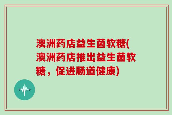 澳洲药店益生菌软糖(澳洲药店推出益生菌软糖，促进肠道健康)