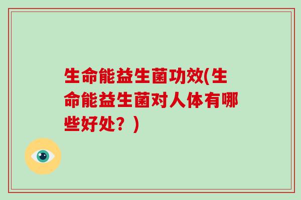 生命能益生菌功效(生命能益生菌对人体有哪些好处？)