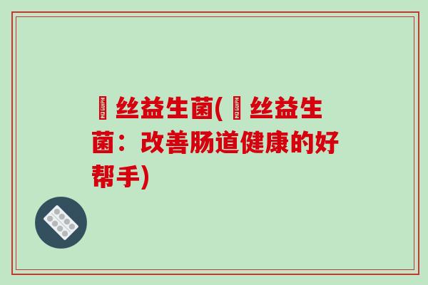 珺丝益生菌(珺丝益生菌：改善肠道健康的好帮手)