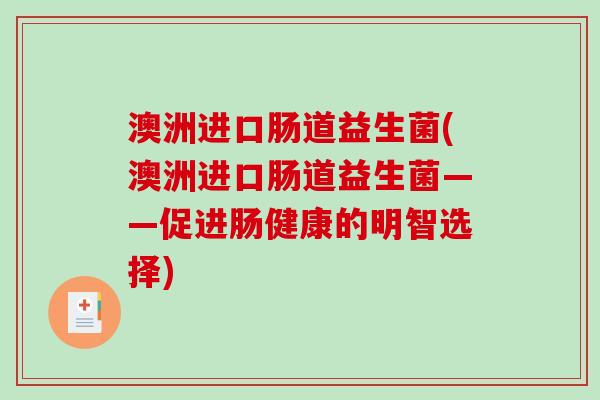 澳洲进口肠道益生菌(澳洲进口肠道益生菌——促进肠健康的明智选择)