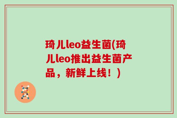 琦儿leo益生菌(琦儿leo推出益生菌产品,新鲜上线!) 琦儿leo益生菌(琦儿leo推出益生菌产品,新鲜上线!)