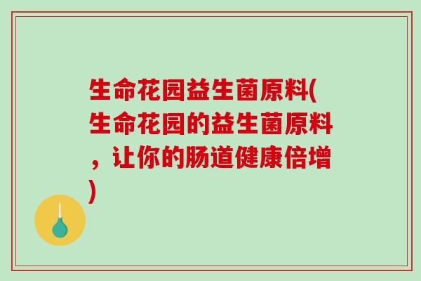 生命花园益生菌原料(生命花园的益生菌原料，让你的肠道健康倍增)