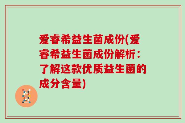 爱睿希益生菌成份(爱睿希益生菌成份解析：了解这款优质益生菌的成分含量)