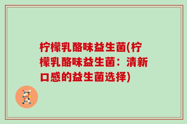 柠檬乳酪味益生菌(柠檬乳酪味益生菌：清新口感的益生菌选择)