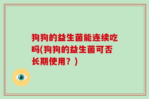 狗狗的益生菌能连续吃吗(狗狗的益生菌可否长期使用？)