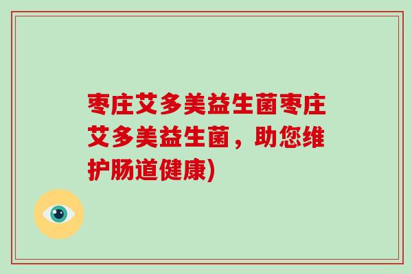 枣庄艾多美益生菌枣庄艾多美益生菌，助您维护肠道健康)