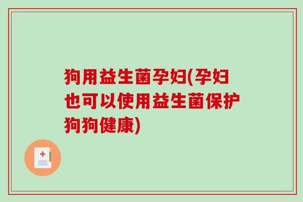 狗用益生菌孕妇(孕妇也可以使用益生菌保护狗狗健康)