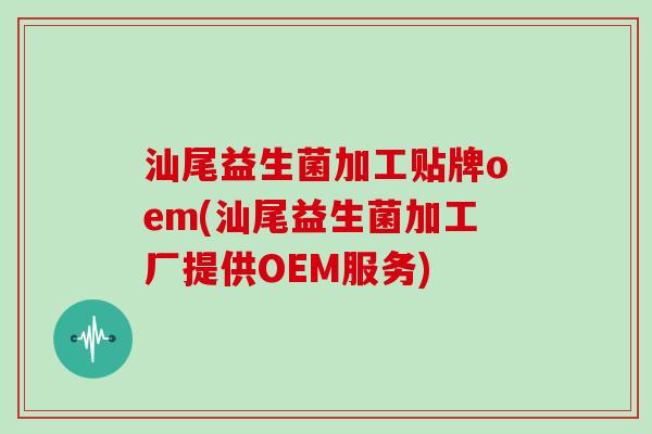汕尾益生菌加工贴牌oem(汕尾益生菌加工厂提供OEM服务)