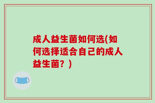 成人益生菌如何选(如何选择适合自己的成人益生菌？)