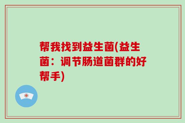 帮我找到益生菌(益生菌：调节肠道菌群的好帮手)