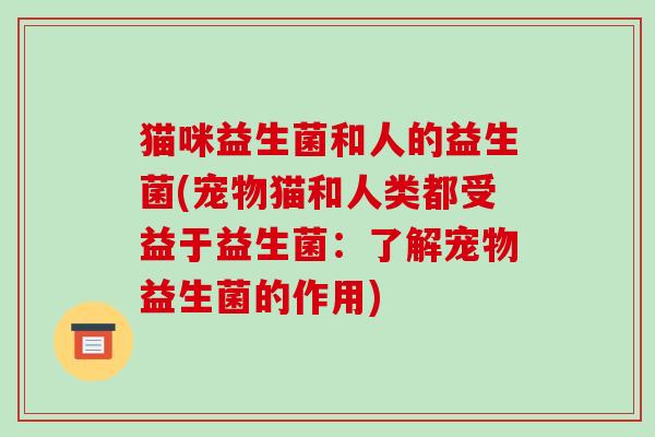 猫咪益生菌和人的益生菌(宠物猫和人类都受益于益生菌：了解宠物益生菌的作用)