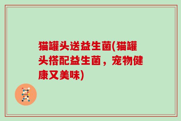 猫罐头送益生菌(猫罐头搭配益生菌，宠物健康又美味)