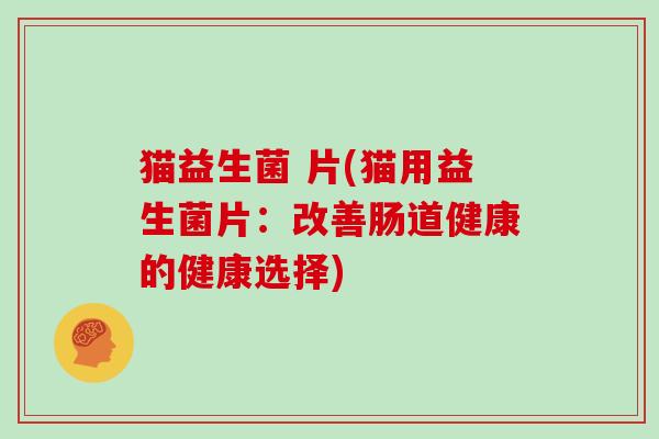 猫益生菌 片(猫用益生菌片：改善肠道健康的健康选择)