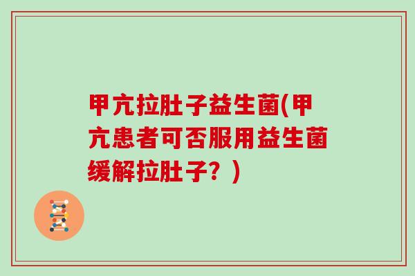 甲亢拉肚子益生菌(甲亢患者可否服用益生菌缓解拉肚子？)