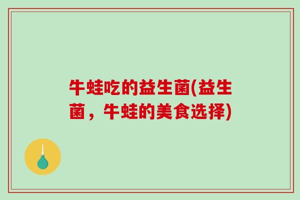 牛蛙吃的益生菌(益生菌，牛蛙的美食选择)