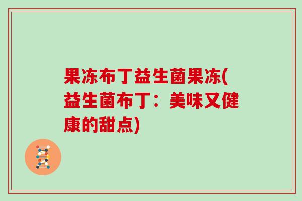 果冻布丁益生菌果冻(益生菌布丁:美味又健康的甜点) 果冻布丁益生菌果冻(益生菌布丁:美味又健康的甜点)