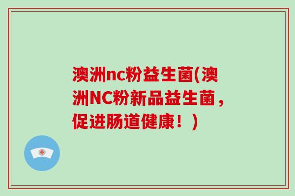 澳洲nc粉益生菌(澳洲NC粉新品益生菌,促进肠道健康!) 澳洲nc粉益生菌(澳洲NC粉新品益生菌,促进肠道健康!)