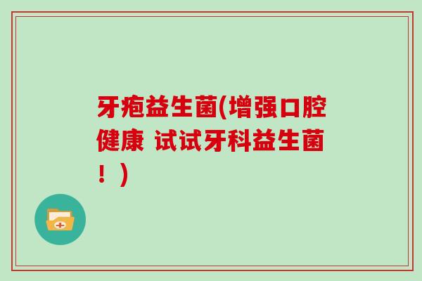 牙疱益生菌(增强口腔健康 试试牙科益生菌！)