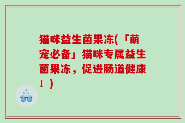猫咪益生菌果冻(「萌宠必备」猫咪专属益生菌果冻，促进肠道健康！)