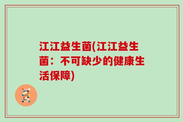 江江益生菌(江江益生菌:不可缺少的健康生活保障) 江江益生菌(江江益生菌:不可缺少的健康生活保障)