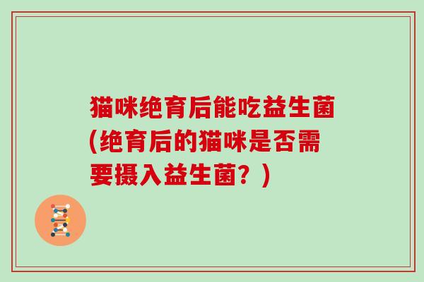 猫咪绝育后能吃益生菌(绝育后的猫咪是否需要摄入益生菌?) 猫咪绝育后能吃益生菌(绝育后的猫咪是否需要摄入益生菌?)