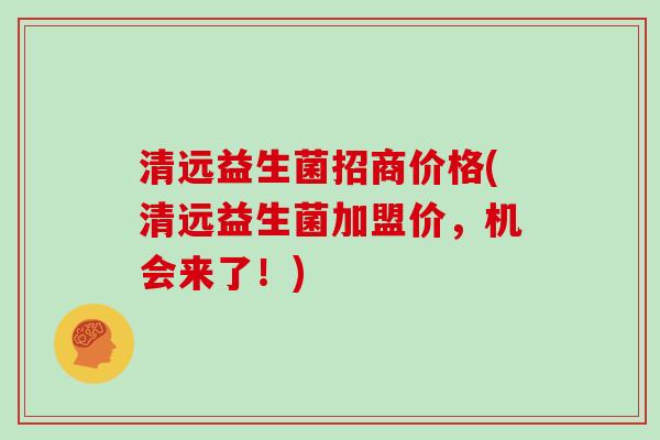 清远益生菌招商价格(清远益生菌加盟价，机会来了！)
