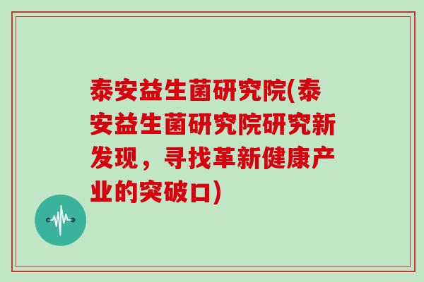 泰安益生菌研究院(泰安益生菌研究院研究新发现，寻找革新健康产业的突破口)