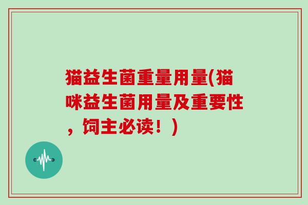 猫益生菌重量用量(猫咪益生菌用量及重要性,饲主必读!) 猫益生菌重量用量(猫咪益生菌用量及重要性,饲主必读!)