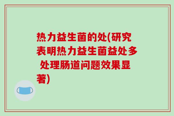 热力益生菌的处(研究表明热力益生菌益处多 处理肠道问题效果显著)