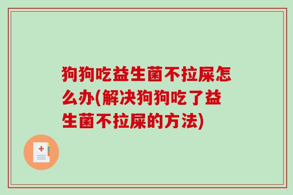 狗狗吃益生菌不拉屎怎么办(解决狗狗吃了益生菌不拉屎的方法)