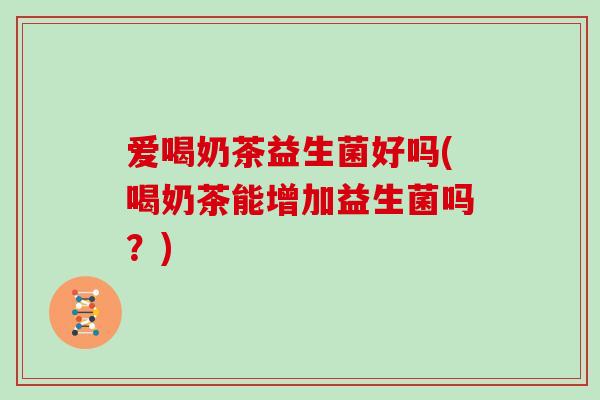 爱喝奶茶益生菌好吗(喝奶茶能增加益生菌吗？)