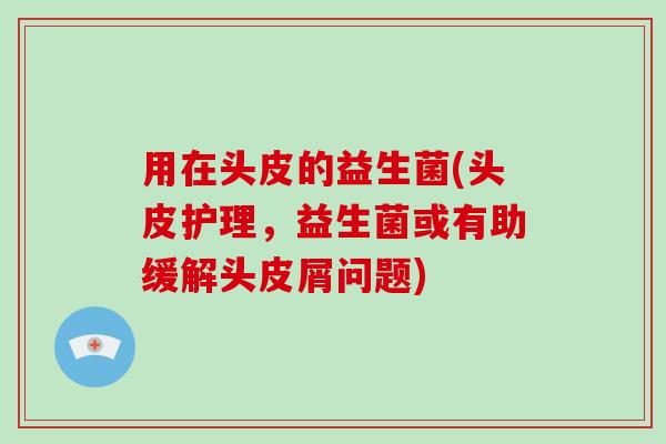用在头皮的益生菌(头皮护理，益生菌或有助缓解头皮屑问题)